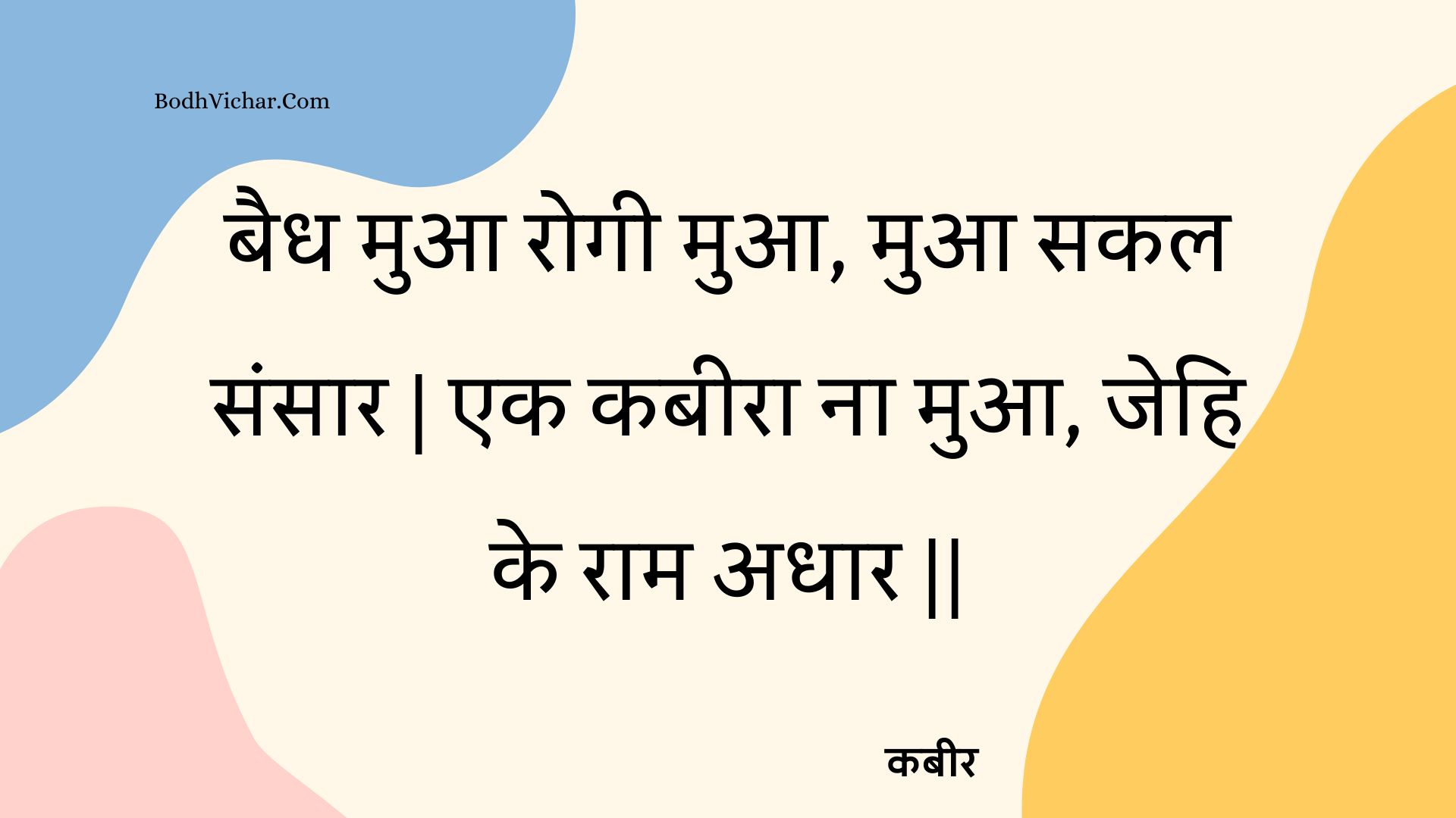 बैध मुआ रोगी मुआ, मुआ सकल संसार | एक कबीरा ना मुआ, जेहि के राम अधार || : Baidh mua rogee mua, mua sakal sansaar | ek kabeera na mua, jehi ke raam adhaar || - कबीर