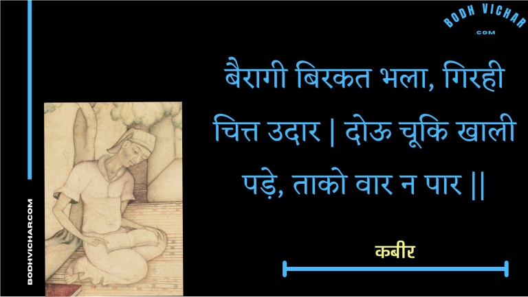 बैरागी बिरकत भला, गिरही चित्त उदार | दोऊ चूकि खाली पड़े, ताको वार न पार || : Bairaagee birakat bhala, girahee chitt udaar | dooo chooki khaalee pade, taako vaar na paar || - कबीर