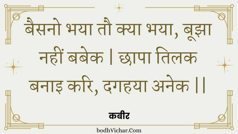 बैसनो भया तौ क्या भया, बूझा नहीं बबेक | छापा तिलक बनाइ करि, दगहया अनेक || : Baisano bhaya tau kya bhaya, boojha nahin babek | chhaapa tilak banai kari, dagahaya anek || - कबीर