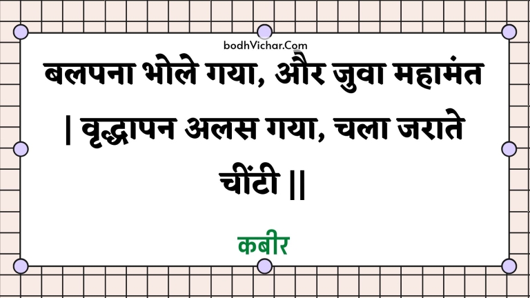 बलपना भोले गया, और जुवा महामंत | वृद्धापन अलस गया, चला जराते चींटी || : Balapana bhole gaya, aur juva mahaamant | vrddhaapan alas gaya, chala jaraate cheentee || - कबीर