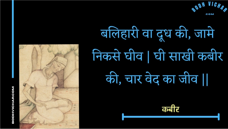 बलिहारी वा दूध की, जामे निकसे घीव | घी साखी कबीर की, चार वेद का जीव || : Balihaaree va doodh kee, jaame nikase gheev | ghee saakhee kabeer kee, chaar ved ka jeev || - कबीर