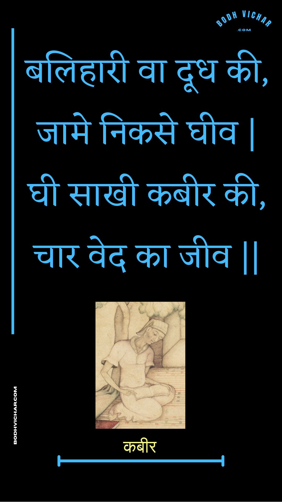 बलिहारी वा दूध की, जामे निकसे घीव | घी साखी कबीर की, चार वेद का जीव || : Balihaaree va doodh kee, jaame nikase gheev | ghee saakhee kabeer kee, chaar ved ka jeev || - कबीर