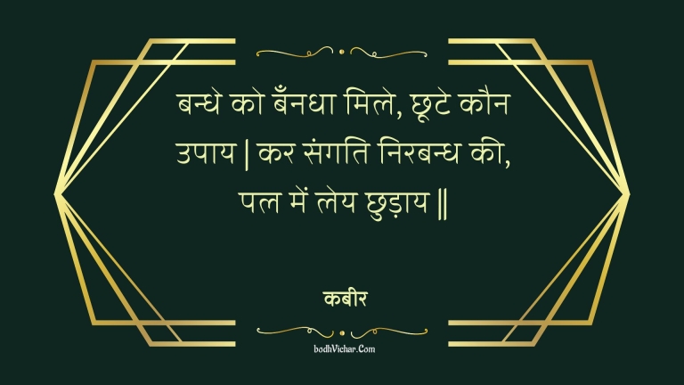 बन्धे को बँनधा मिले, छूटे कौन उपाय | कर संगति निरबन्ध की, पल में लेय छुड़ाय || : Bandhe ko bannadha mile, chhoote kaun upaay | kar sangati nirabandh kee, pal mein ley chhudaay || - कबीर