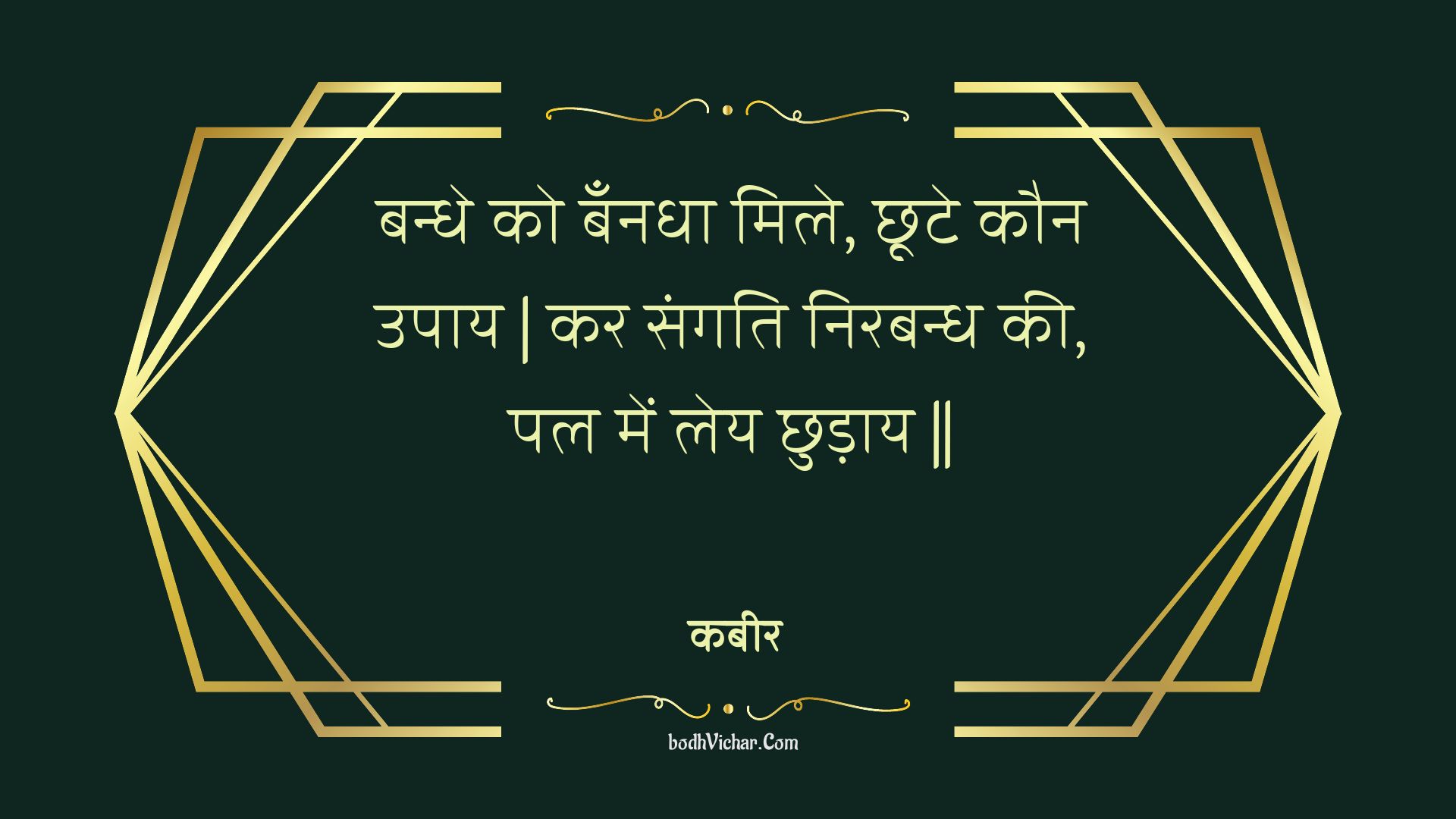 बन्धे को बँनधा मिले, छूटे कौन उपाय | कर संगति निरबन्ध की, पल में लेय छुड़ाय || : Bandhe ko bannadha mile, chhoote kaun upaay | kar sangati nirabandh kee, pal mein ley chhudaay || - कबीर