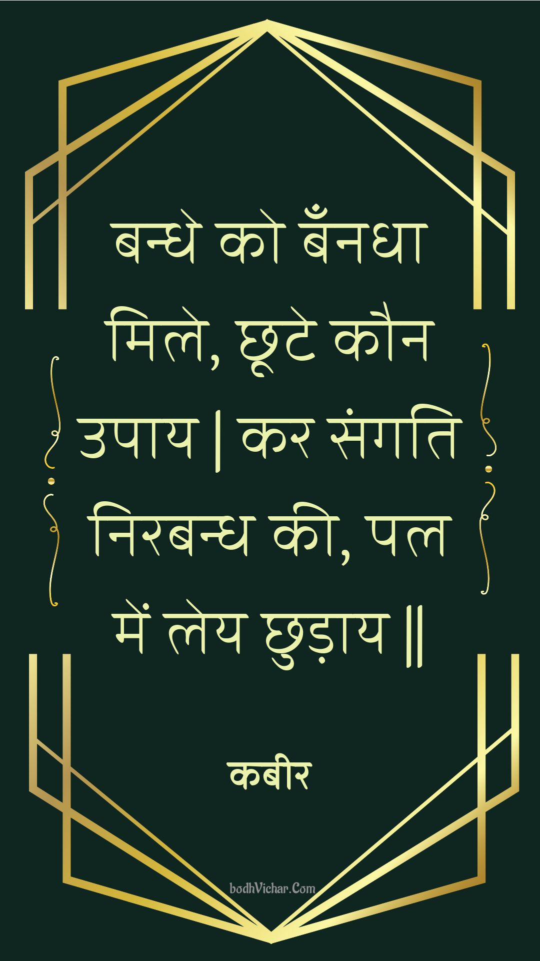 बन्धे को बँनधा मिले, छूटे कौन उपाय | कर संगति निरबन्ध की, पल में लेय छुड़ाय || : Bandhe ko bannadha mile, chhoote kaun upaay | kar sangati nirabandh kee, pal mein ley chhudaay || - कबीर