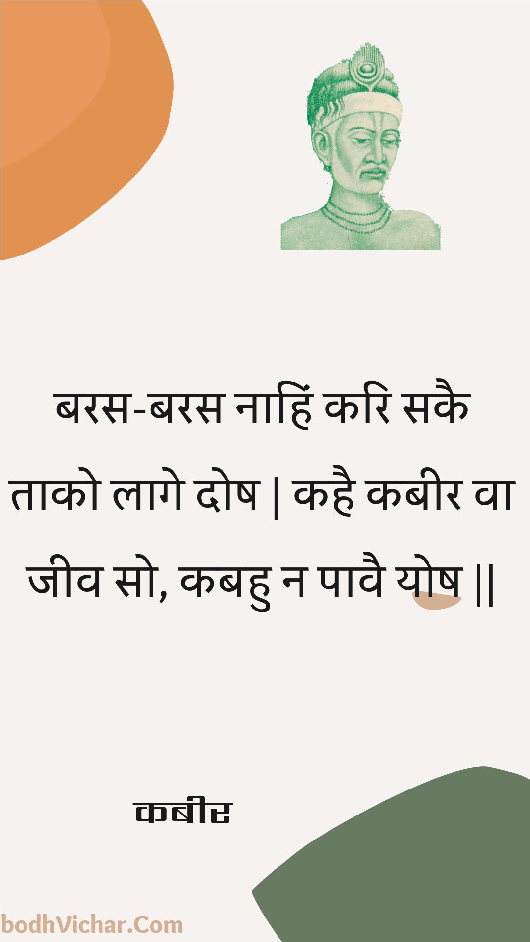 बरस-बरस नाहिं करि सकै ताको लागे दोष | कहै कबीर वा जीव सो, कबहु न पावै योष || : Baras-baras naahin kari sakai taako laage dosh | kahai kabeer va jeev so, kabahu na paavai yosh || - कबीर