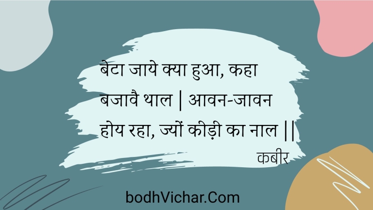 बेटा जाये क्या हुआ, कहा बजावै थाल | आवन-जावन होय रहा, ज्यों कीड़ी का नाल || : Beta jaaye kya hua, kaha bajaavai thaal | aavan-jaavan hoy raha, jyon keedee ka naal || - कबीर