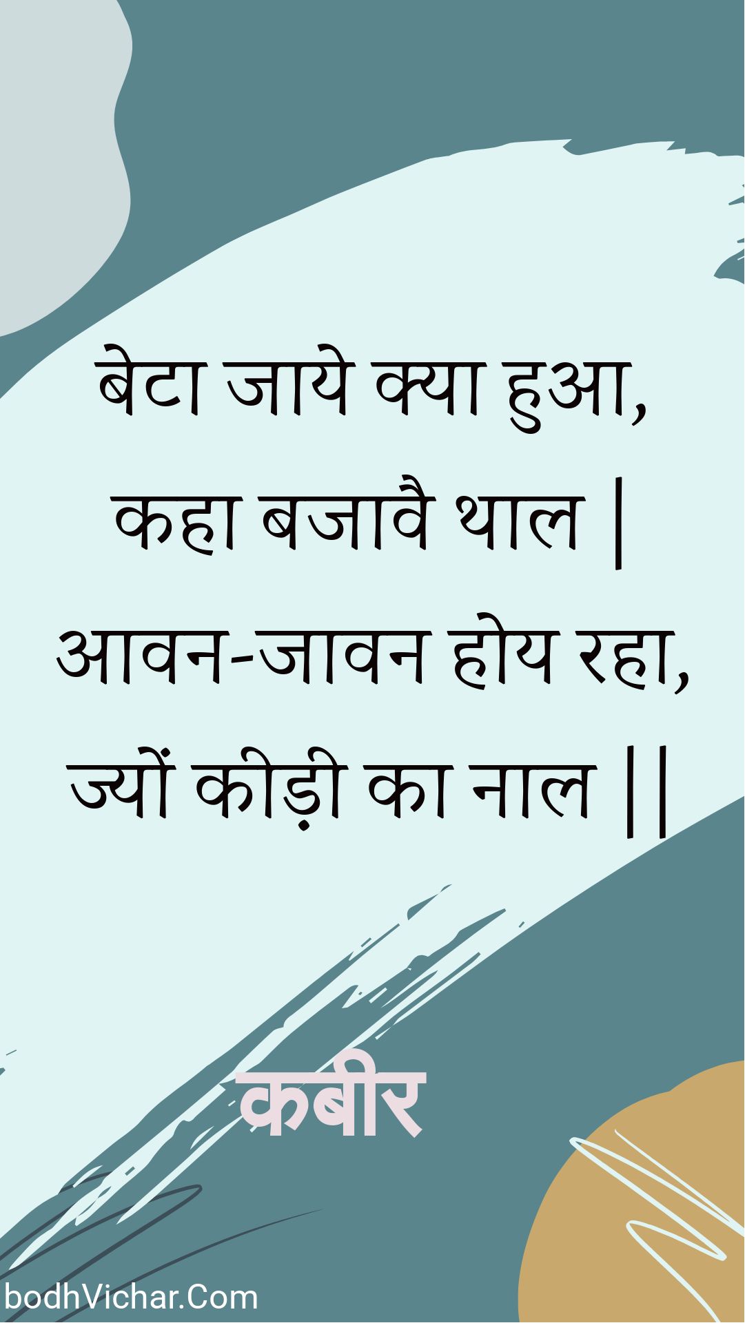 बेटा जाये क्या हुआ, कहा बजावै थाल | आवन-जावन होय रहा, ज्यों कीड़ी का नाल || : Beta jaaye kya hua, kaha bajaavai thaal | aavan-jaavan hoy raha, jyon keedee ka naal || - कबीर