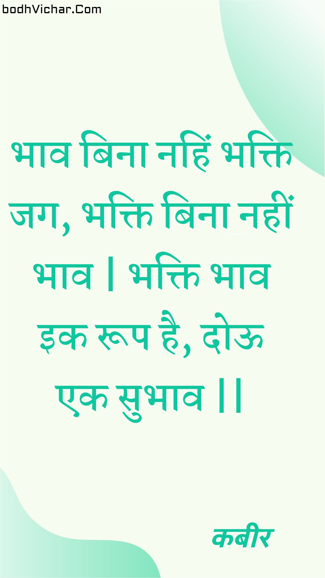 भाव बिना नहिं भक्ति जग, भक्ति बिना नहीं भाव | भक्ति भाव इक रूप है, दोऊ एक सुभाव || : Bhaav bina nahin bhakti jag, bhakti bina nahin bhaav | bhakti bhaav ik roop hai, dooo ek subhaav || - कबीर