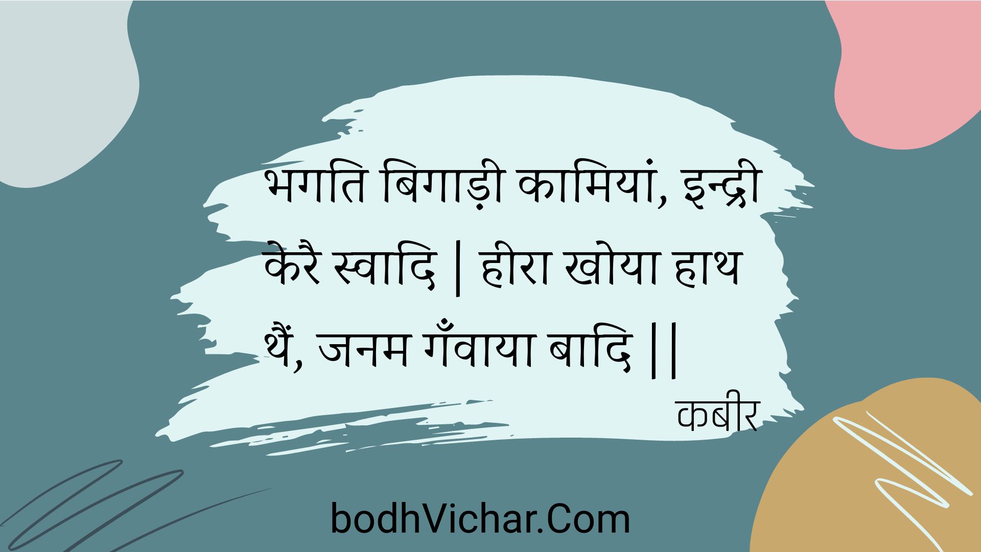 भगति बिगाड़ी कामियां, इन्द्री केरै स्वादि | हीरा खोया हाथ थैं, जनम गँवाया बादि || : Bhagati bigaadee kaamiyaan, indree kerai svaadi | heera khoya haath thain, janam ganvaaya baadi || - कबीर