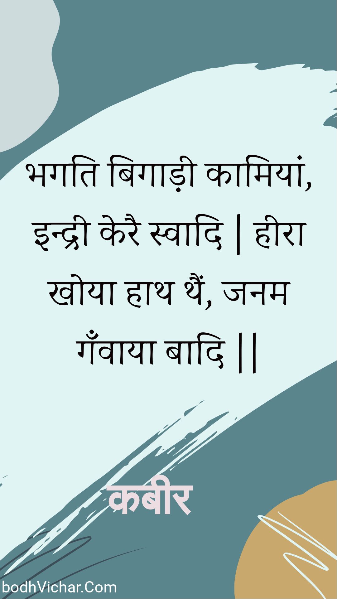 भगति बिगाड़ी कामियां, इन्द्री केरै स्वादि | हीरा खोया हाथ थैं, जनम गँवाया बादि || : Bhagati bigaadee kaamiyaan, indree kerai svaadi | heera khoya haath thain, janam ganvaaya baadi || - कबीर