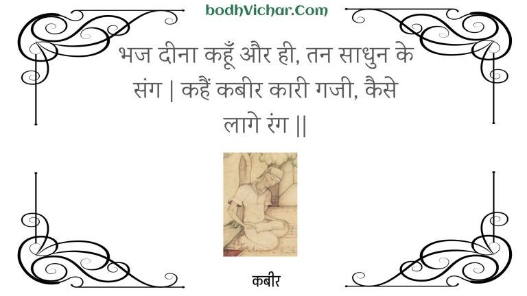 भज दीना कहूँ और ही, तन साधुन के संग | कहैं कबीर कारी गजी, कैसे लागे रंग || : Bhaj deena kahoon aur hee, tan saadhun ke sang | kahain kabeer kaaree gajee, kaise laage rang || - कबीर