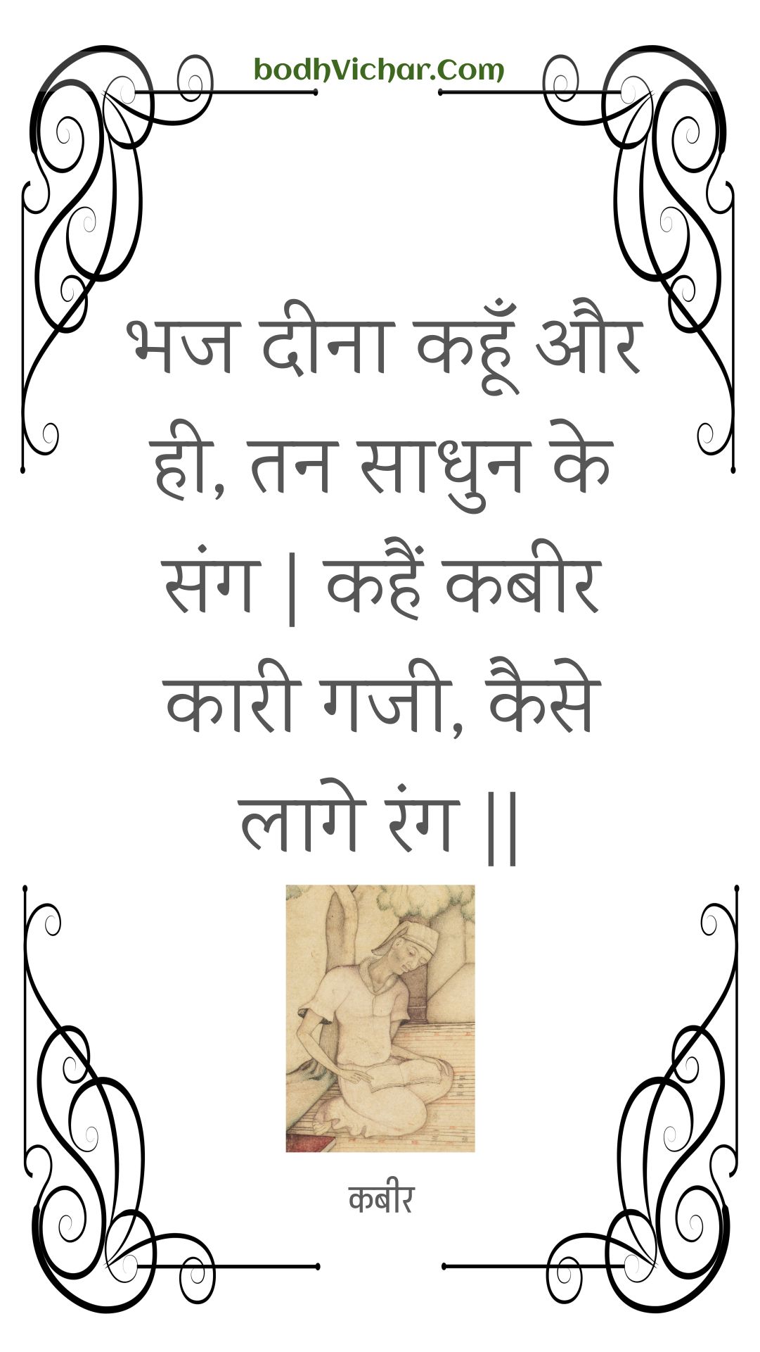 भज दीना कहूँ और ही, तन साधुन के संग | कहैं कबीर कारी गजी, कैसे लागे रंग || : Bhaj deena kahoon aur hee, tan saadhun ke sang | kahain kabeer kaaree gajee, kaise laage rang || - कबीर