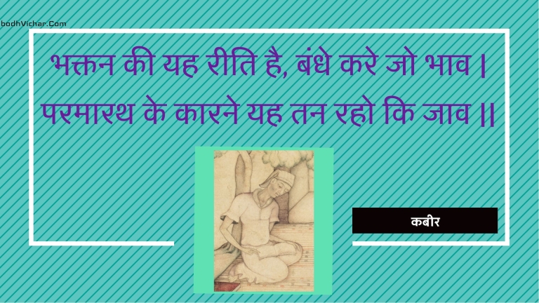 भक्तन की यह रीति है, बंधे करे जो भाव | परमारथ के कारने यह तन रहो कि जाव || : Bhaktan kee yah reeti hai, bandhe kare jo bhaav | paramaarath ke kaarane yah tan raho ki jaav || - कबीर