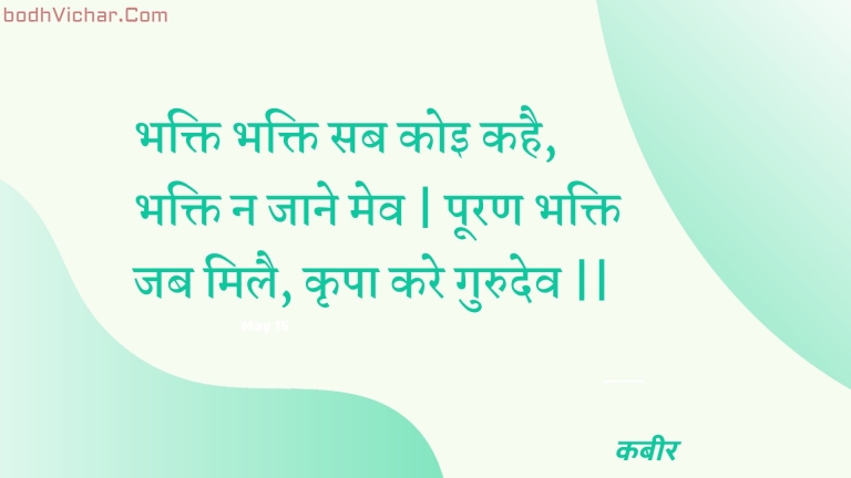 भक्ति भक्ति सब कोइ कहै, भक्ति न जाने मेव | पूरण भक्ति जब मिलै, कृपा करे गुरुदेव || : Bhakti bhakti sab koi kahai, bhakti na jaane mev | pooran bhakti jab milai, krpa kare gurudev || - कबीर