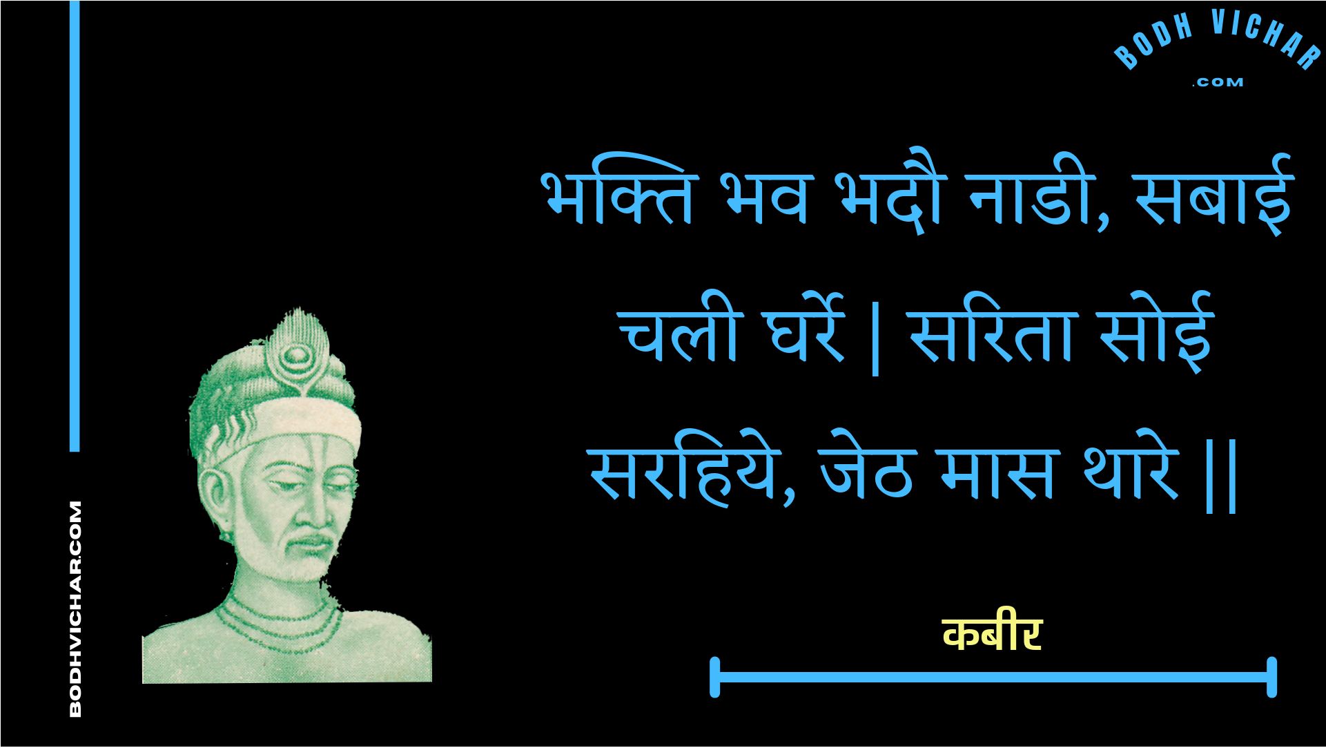 भक्ति भव भदौ नाडी, सबाई चली घर्रे | सरिता सोई सरहिये, जेठ मास थारे || : Bhakti bhav bhadau naadee, sabaee chalee gharre | sarita soee sarahiye, jeth maas thaare || - कबीर