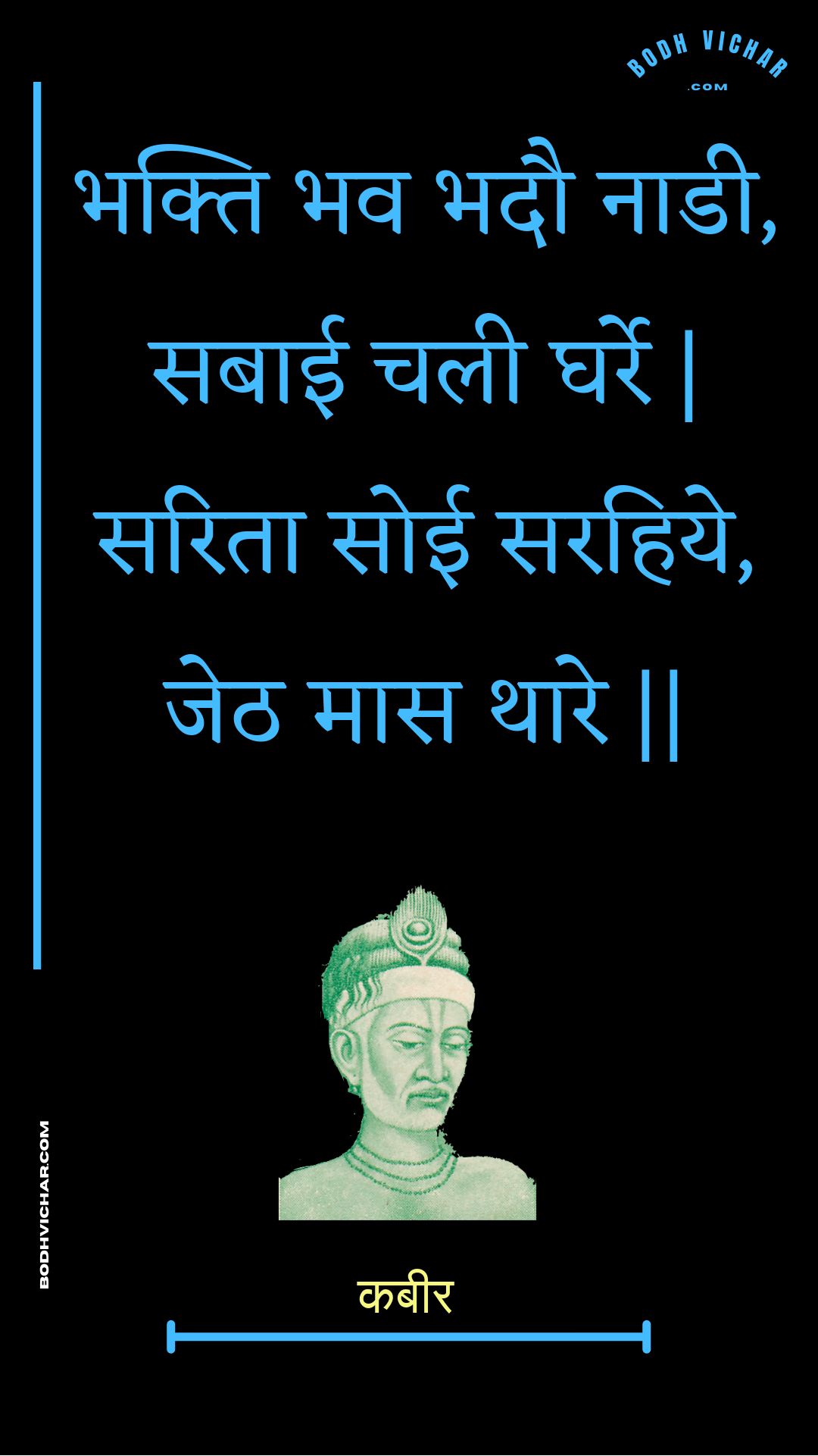 भक्ति भव भदौ नाडी, सबाई चली घर्रे | सरिता सोई सरहिये, जेठ मास थारे || : Bhakti bhav bhadau naadee, sabaee chalee gharre | sarita soee sarahiye, jeth maas thaare || - कबीर