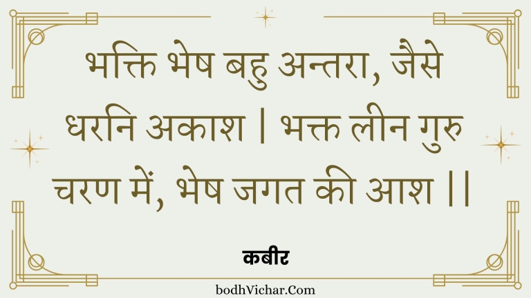 भक्ति भेष बहु अन्तरा, जैसे धरनि अकाश | भक्त लीन गुरु चरण में, भेष जगत की आश || : Bhakti bhesh bahu antara, jaise dharani akaash | bhakt leen guru charan mein, bhesh jagat kee aash || - कबीर