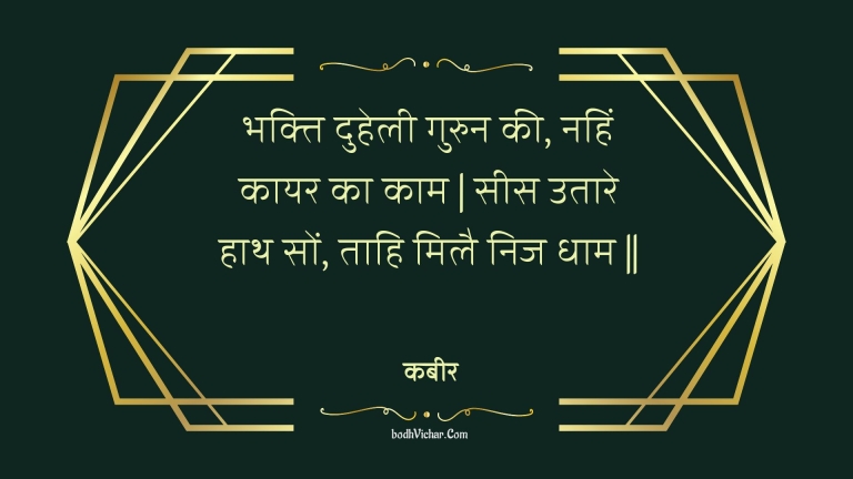 भक्ति दुहेली गुरुन की, नहिं कायर का काम | सीस उतारे हाथ सों, ताहि मिलै निज धाम || : Bhakti duhelee gurun kee, nahin kaayar ka kaam | sees utaare haath son, taahi milai nij dhaam || - कबीर