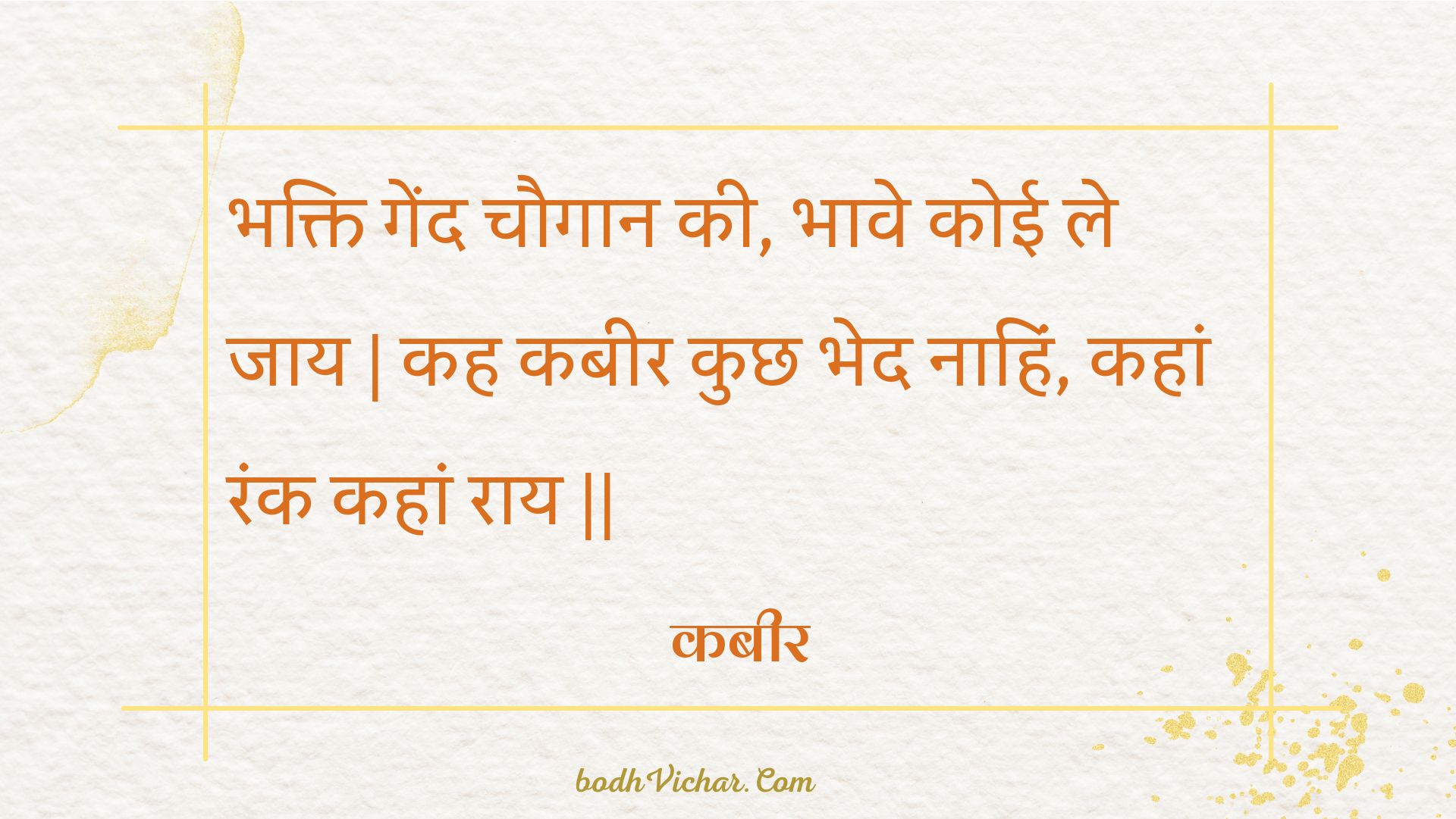 भक्ति गेंद चौगान की, भावे कोई ले जाय | कह कबीर कुछ भेद नाहिं, कहां रंक कहां राय || : Bhakti gend chaugaan kee, bhaave koee le jaay | kah kabeer kuchh bhed naahin, kahaan rank kahaan raay || - कबीर