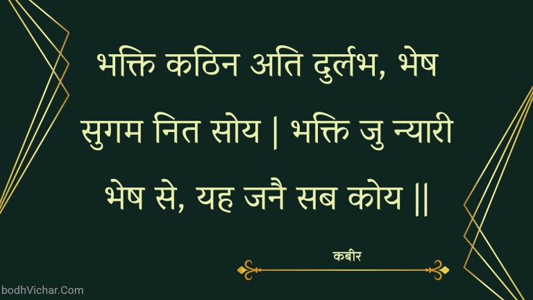 भक्ति कठिन अति दुर्लभ, भेष सुगम नित सोय | भक्ति जु न्यारी भेष से, यह जनै सब कोय || : Bhakti kathin ati durlabh, bhesh sugam nit soy | bhakti ju nyaaree bhesh se, yah janai sab koy || - कबीर