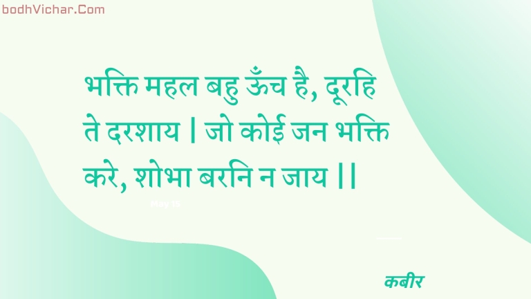 भक्ति महल बहु ऊँच है, दूरहि ते दरशाय | जो कोई जन भक्ति करे, शोभा बरनि न जाय || : Bhakti mahal bahu oonch hai, doorahi te darashaay | jo koee jan bhakti kare, shobha barani na jaay || - कबीर