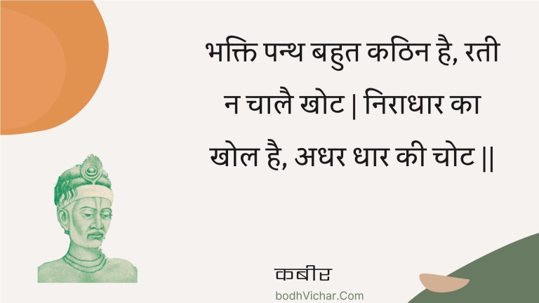 भक्ति पन्थ बहुत कठिन है, रती न चालै खोट | निराधार का खोल है, अधर धार की चोट || : Bhakti panth bahut kathin hai, ratee na chaalai khot | niraadhaar ka khol hai, adhar dhaar kee chot || - कबीर