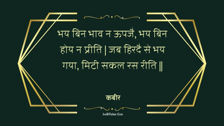 भय बिन भाव न ऊपजै, भय बिन होय न प्रीति | जब हिरदै से भय गया, मिटी सकल रस रीति || : Bhay bin bhaav na oopajai, bhay bin hoy na preeti | jab hiradai se bhay gaya, mitee sakal ras reeti || - कबीर