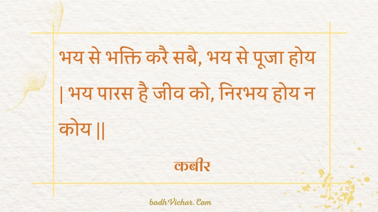 भय से भक्ति करै सबै, भय से पूजा होय | भय पारस है जीव को, निरभय होय न कोय || : Bhay se bhakti karai sabai, bhay se pooja hoy | bhay paaras hai jeev ko, nirabhay hoy na koy || - कबीर