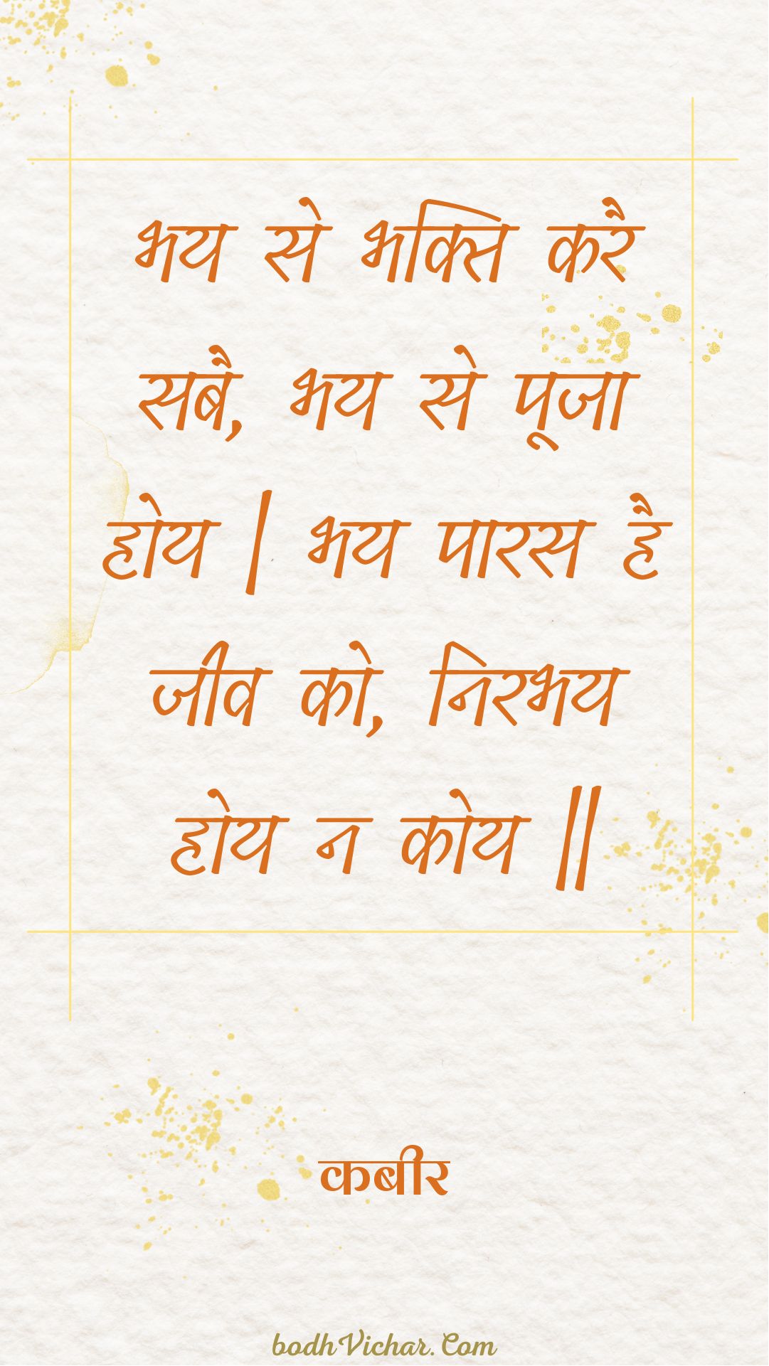 भय से भक्ति करै सबै, भय से पूजा होय | भय पारस है जीव को, निरभय होय न कोय || : Bhay se bhakti karai sabai, bhay se pooja hoy | bhay paaras hai jeev ko, nirabhay hoy na koy || - कबीर