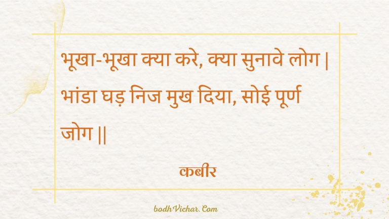 भूखा-भूखा क्या करे, क्या सुनावे लोग | भांडा घड़ निज मुख दिया, सोई पूर्ण जोग || : Bhookha-bhookha kya kare, kya sunaave log | bhaanda ghad nij mukh diya, soee poorn jog || - कबीर