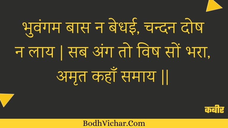 भुवंगम बास न बेधई, चन्दन दोष न लाय | सब अंग तो विष सों भरा, अमृत कहाँ समाय || : Bhuvangam baas na bedhee, chandan dosh na laay | sab ang to vish son bhara, amrt kahaan samaay || - कबीर