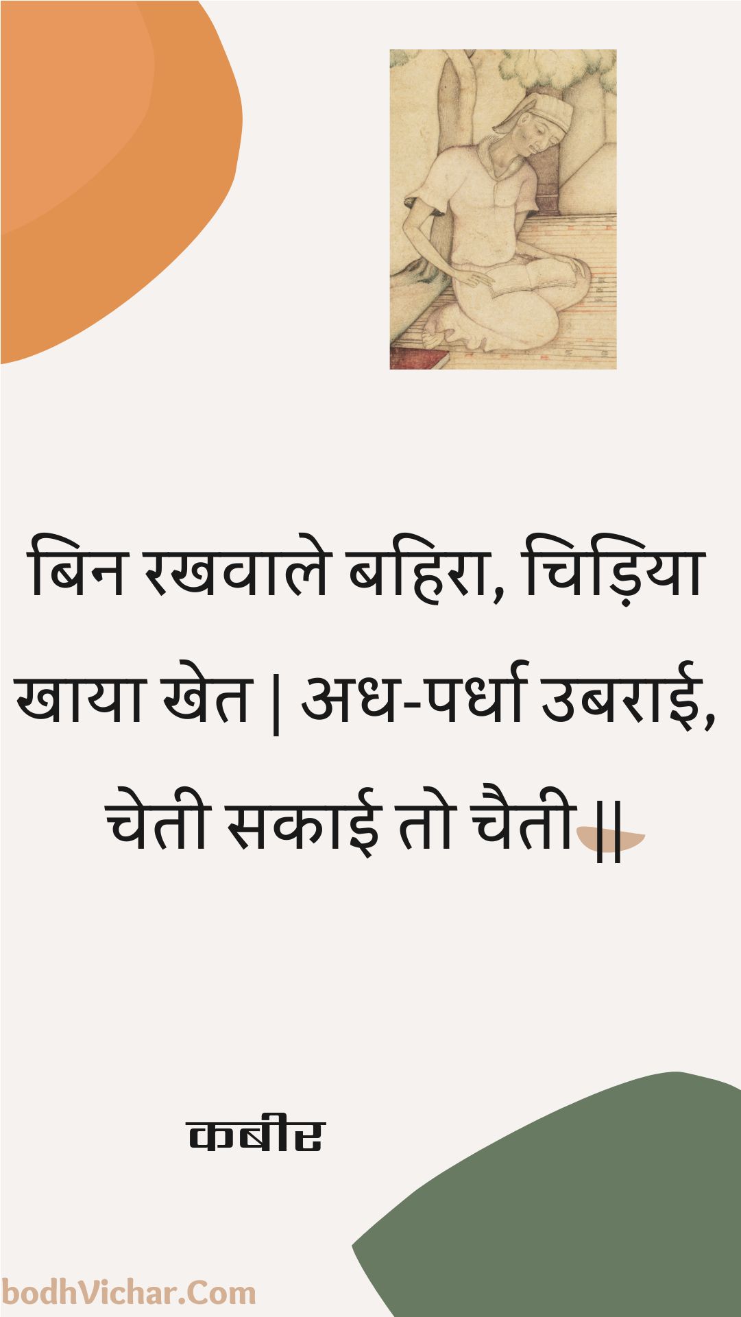 बिन रखवाले बहिरा, चिड़िया खाया खेत | अध-पर्धा उबराई, चेती सकाई तो चैती || : Bin rakhavaale bahira, chidiya khaaya khet | adh-pardha ubaraee, chetee sakaee to chaitee || - कबीर