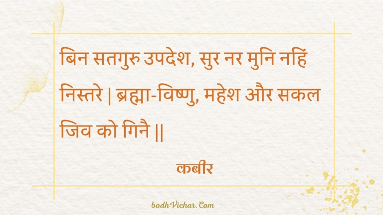 बिन सतगुरु उपदेश, सुर नर मुनि नहिं निस्तरे | ब्रह्मा-विष्णु, महेश और सकल जिव को गिनै || : Bin sataguru upadesh, sur nar muni nahin nistare | brahma-vishnu, mahesh aur sakal jiv ko ginai || - कबीर