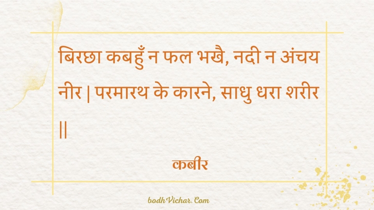 बिरछा कबहुँ न फल भखै, नदी न अंचय नीर | परमारथ के कारने, साधु धरा शरीर || : Birachha kabahun na phal bhakhai, nadee na anchay neer | paramaarath ke kaarane, saadhu dhara shareer || - कबीर