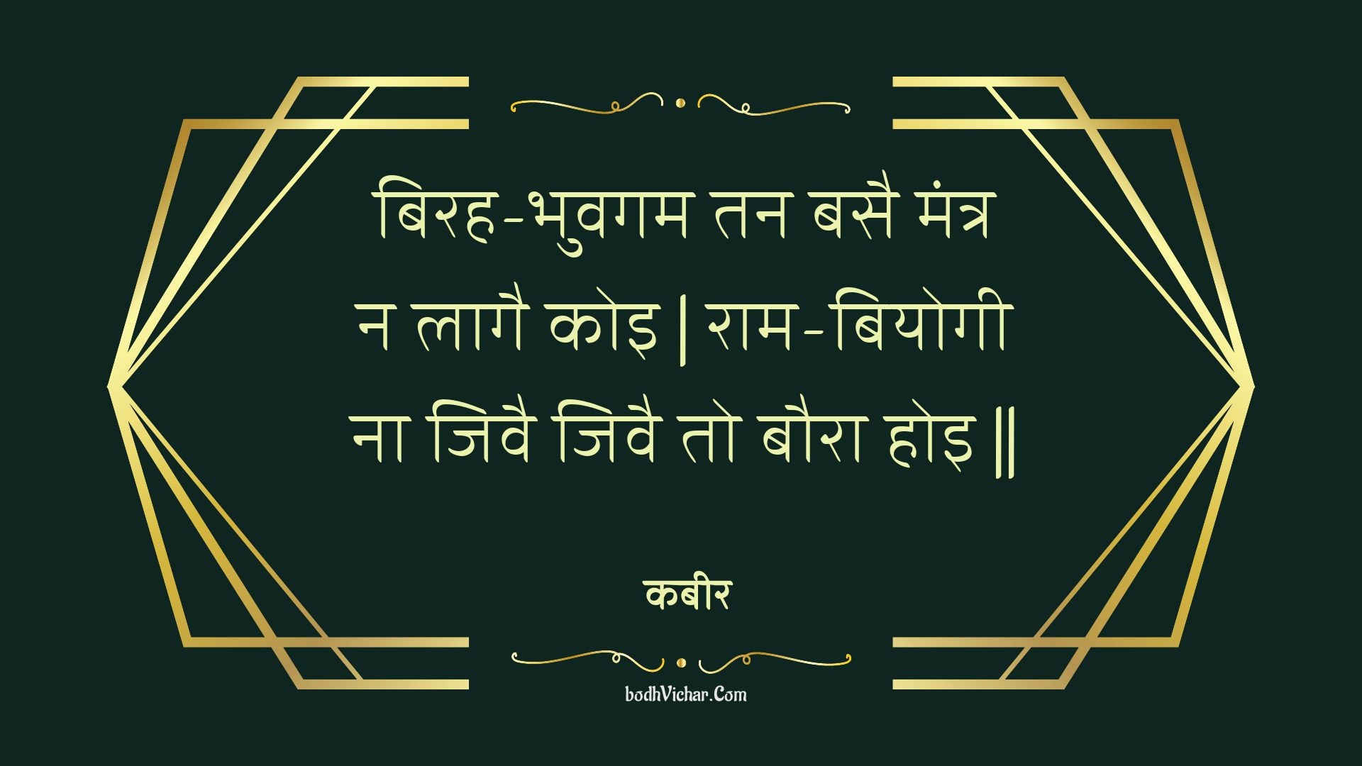 बिरह-भुवगम तन बसै मंत्र न लागै कोइ | राम-बियोगी ना जिवै जिवै तो बौरा होइ || : Birah-bhuvagam tan basai mantr na laagai koi | raam-biyogee na jivai jivai to baura hoi || - कबीर