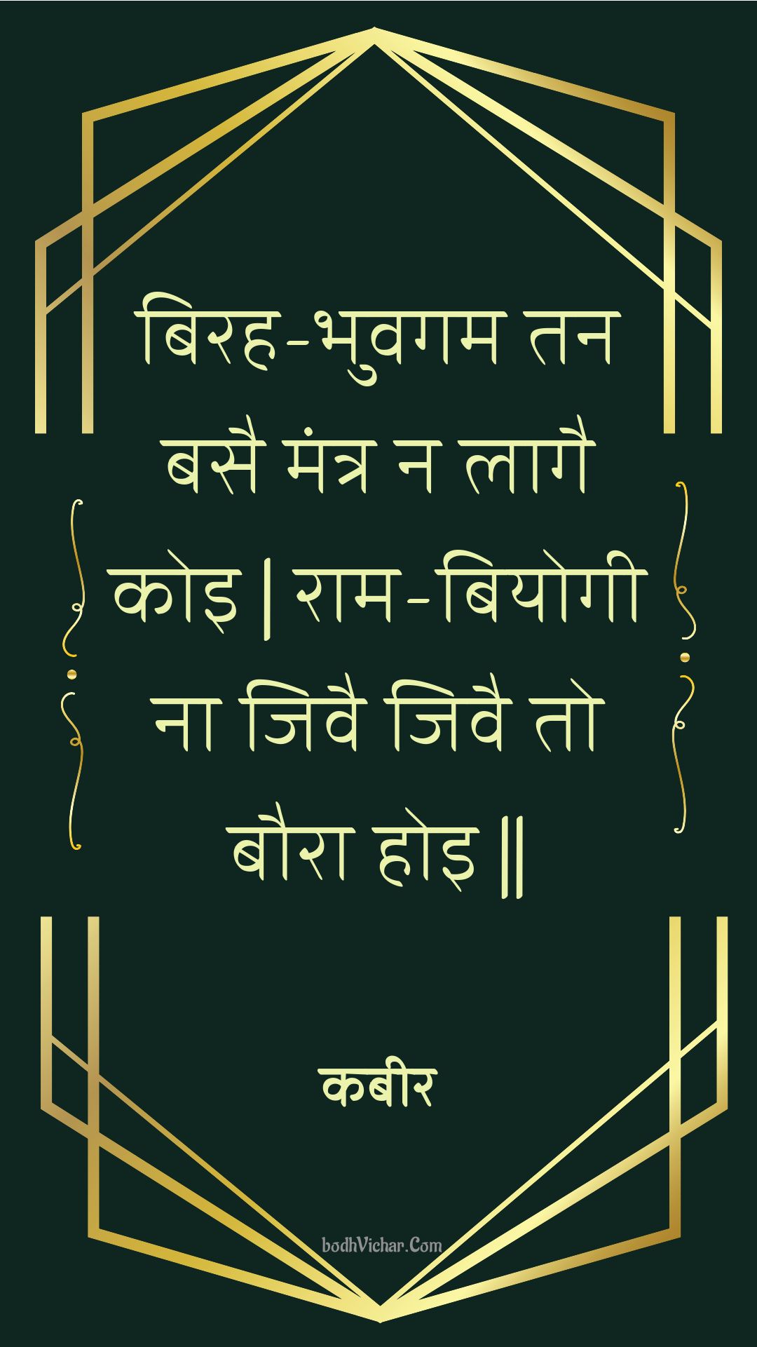 बिरह-भुवगम तन बसै मंत्र न लागै कोइ | राम-बियोगी ना जिवै जिवै तो बौरा होइ || : Birah-bhuvagam tan basai mantr na laagai koi | raam-biyogee na jivai jivai to baura hoi || - कबीर