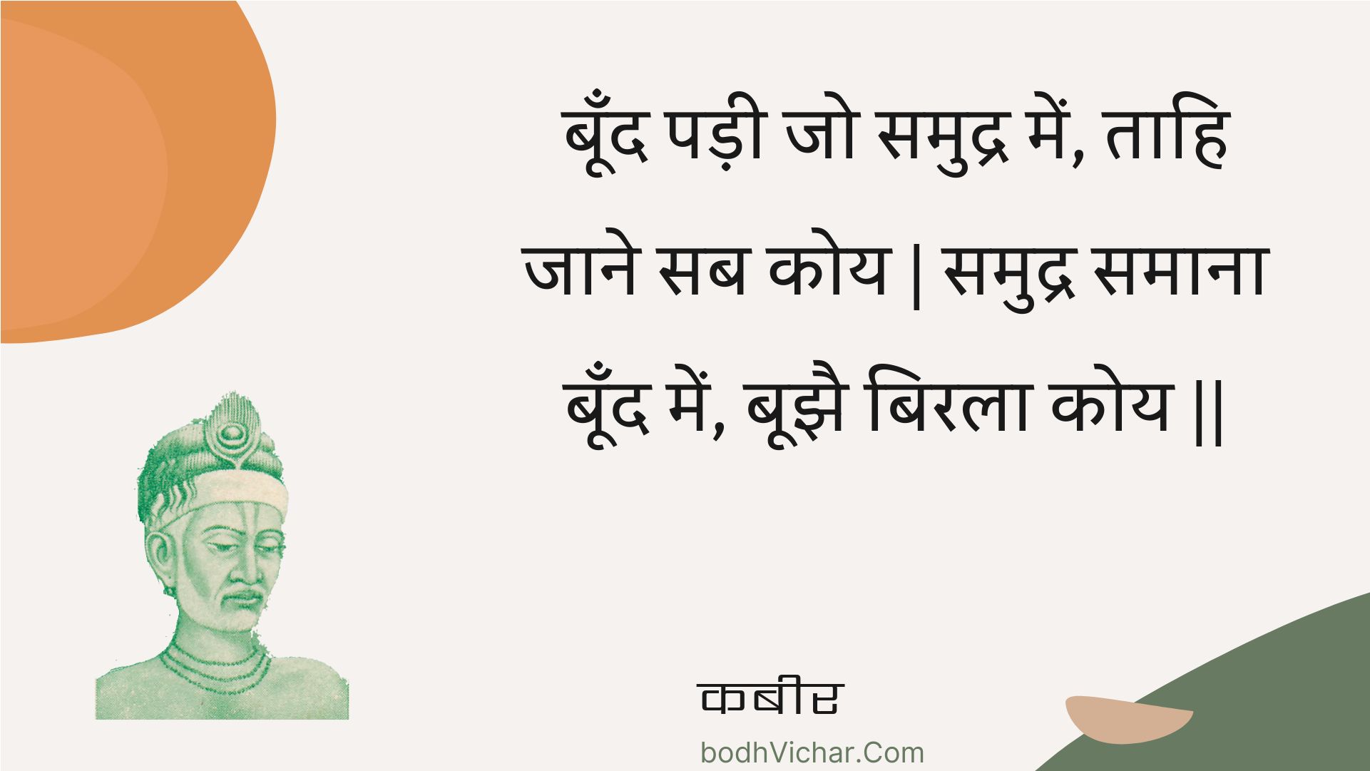 बूँद पड़ी जो समुद्र में, ताहि जाने सब कोय | समुद्र समाना बूँद में, बूझै बिरला कोय || : Boond padee jo samudr mein, taahi jaane sab koy | samudr samaana boond mein, boojhai birala koy || - कबीर