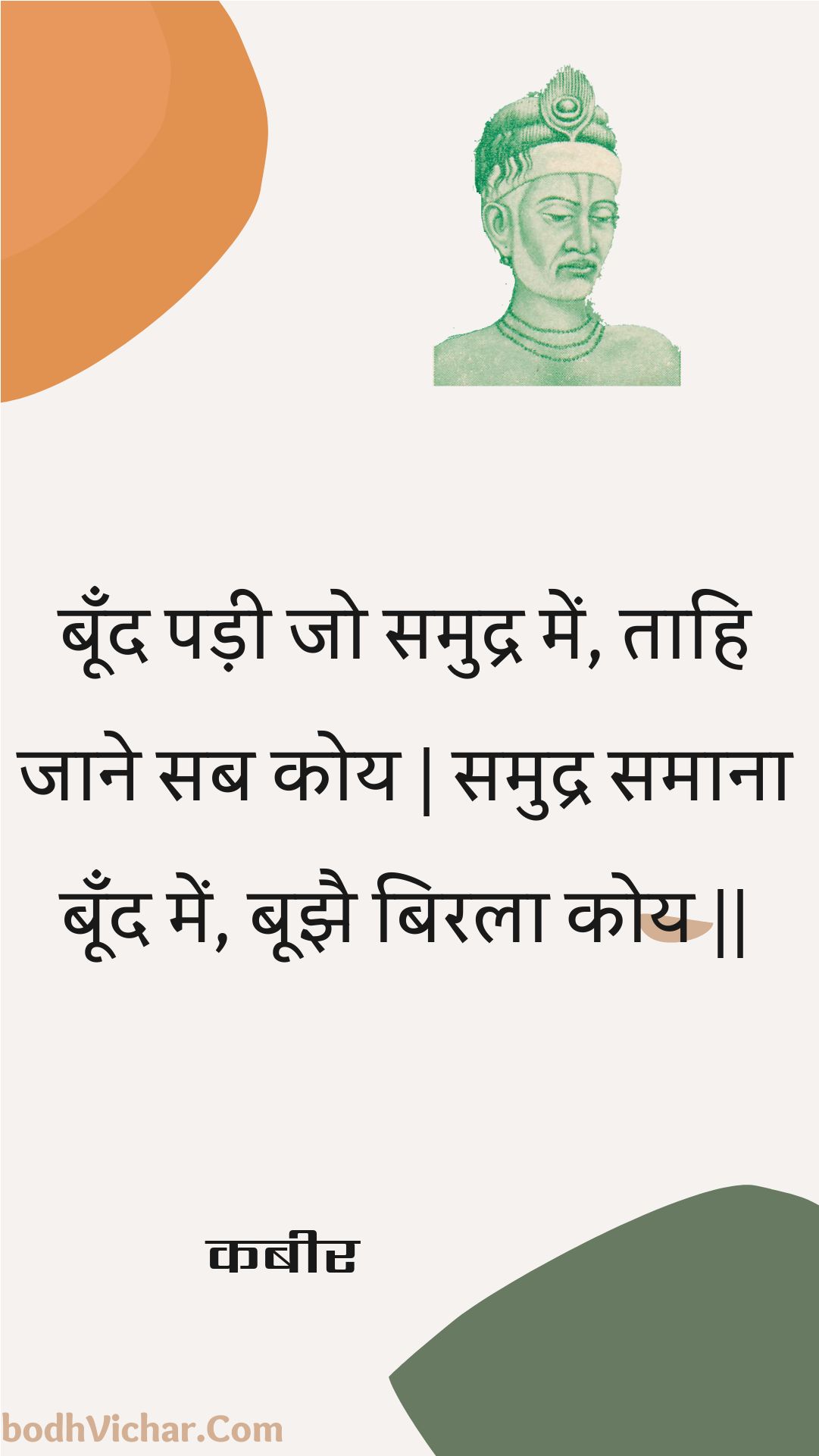 बूँद पड़ी जो समुद्र में, ताहि जाने सब कोय | समुद्र समाना बूँद में, बूझै बिरला कोय || : Boond padee jo samudr mein, taahi jaane sab koy | samudr samaana boond mein, boojhai birala koy || - कबीर