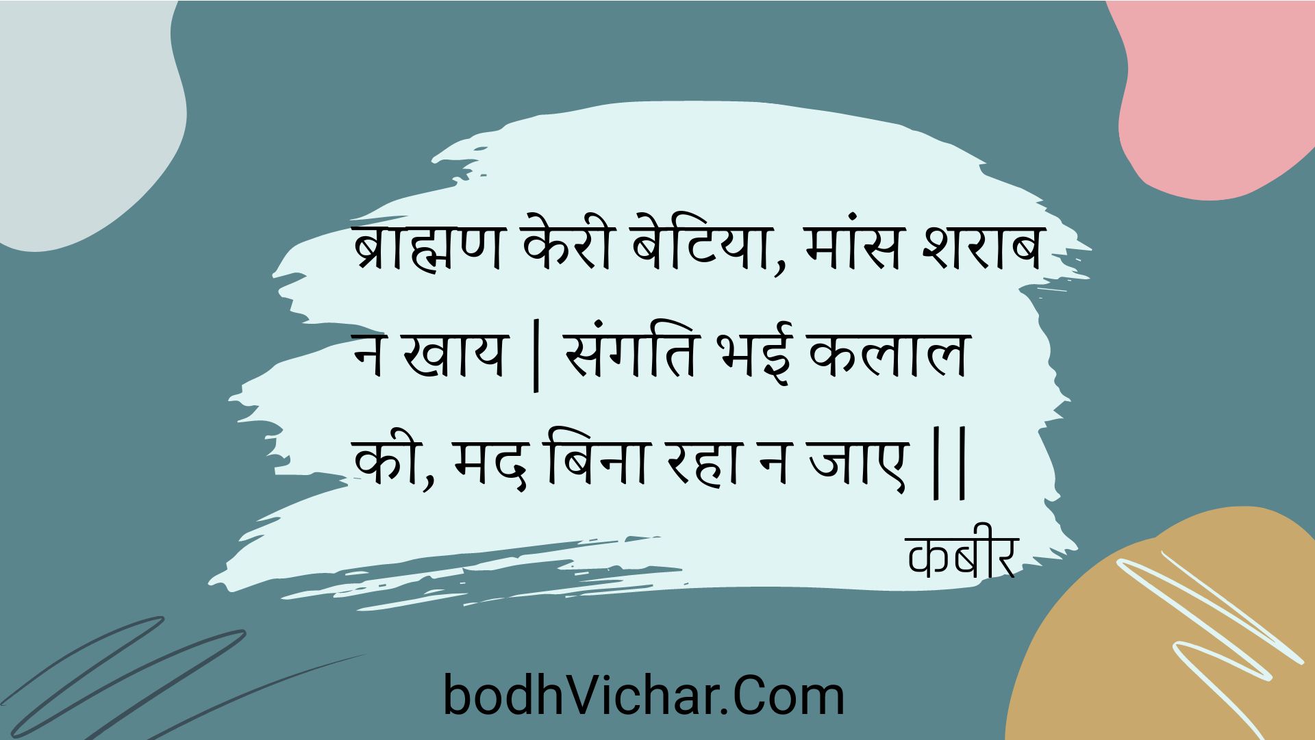 ब्राह्मण केरी बेटिया, मांस शराब न खाय | संगति भई कलाल की, मद बिना रहा न जाए || : Braahman keree betiya, maans sharaab na khaay | sangati bhee kalaal kee, mad bina raha na jae || - कबीर