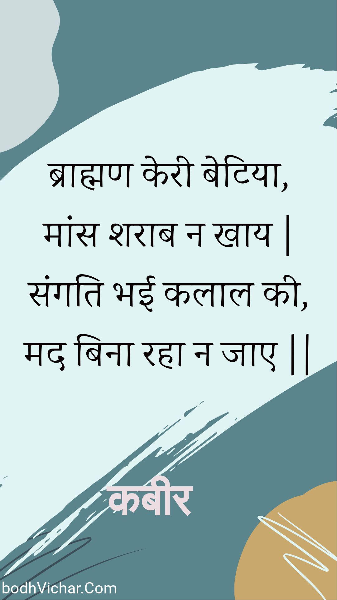 ब्राह्मण केरी बेटिया, मांस शराब न खाय | संगति भई कलाल की, मद बिना रहा न जाए || : Braahman keree betiya, maans sharaab na khaay | sangati bhee kalaal kee, mad bina raha na jae || - कबीर