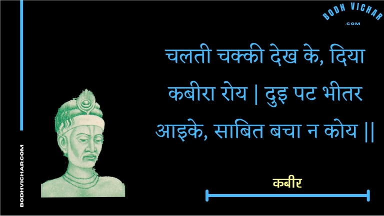 चलती चक्की देख के, दिया कबीरा रोय | दुइ पट भीतर आइके, साबित बचा न कोय || : Chalatee chakkee dekh ke, diya kabeera roy | dui pat bheetar aaike, saabit bacha na koy || - कबीर