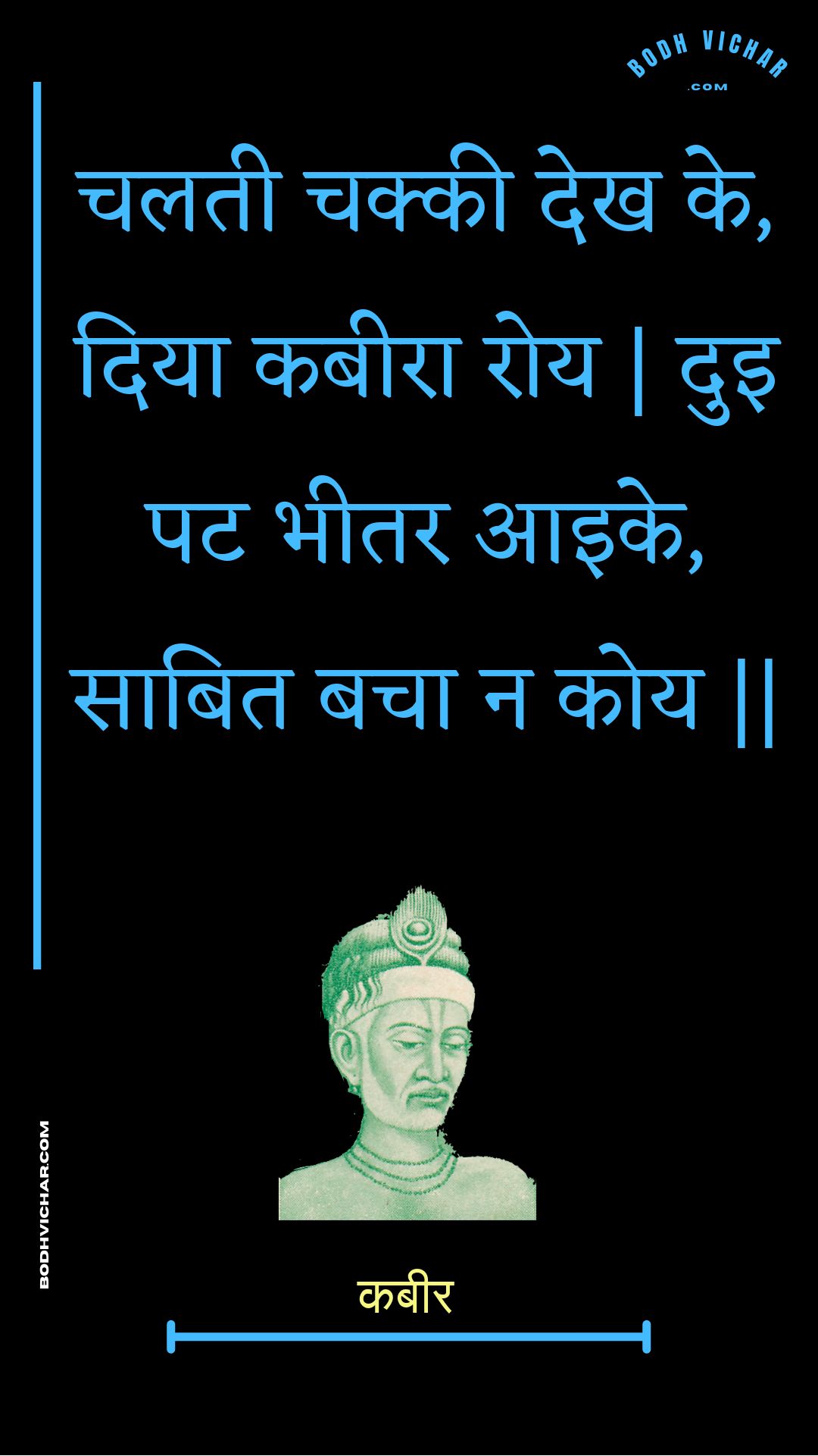 चलती चक्की देख के, दिया कबीरा रोय | दुइ पट भीतर आइके, साबित बचा न कोय || : Chalatee chakkee dekh ke, diya kabeera roy | dui pat bheetar aaike, saabit bacha na koy || - कबीर