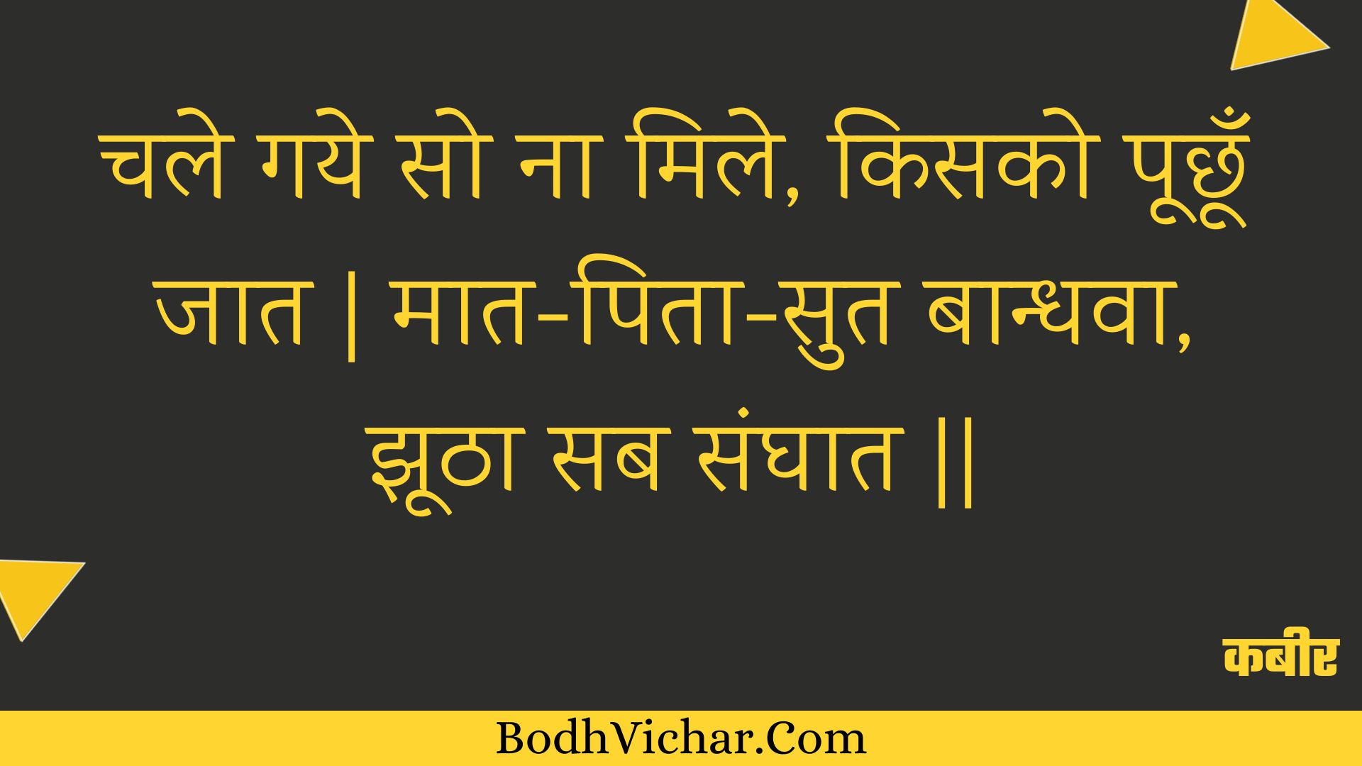 चले गये सो ना मिले, किसको पूछूँ जात | मात-पिता-सुत बान्धवा, झूठा सब संघात || : Chale gaye so na mile, kisako poochhoon jaat | maat-pita-sut baandhava, jhootha sab sanghaat || - कबीर