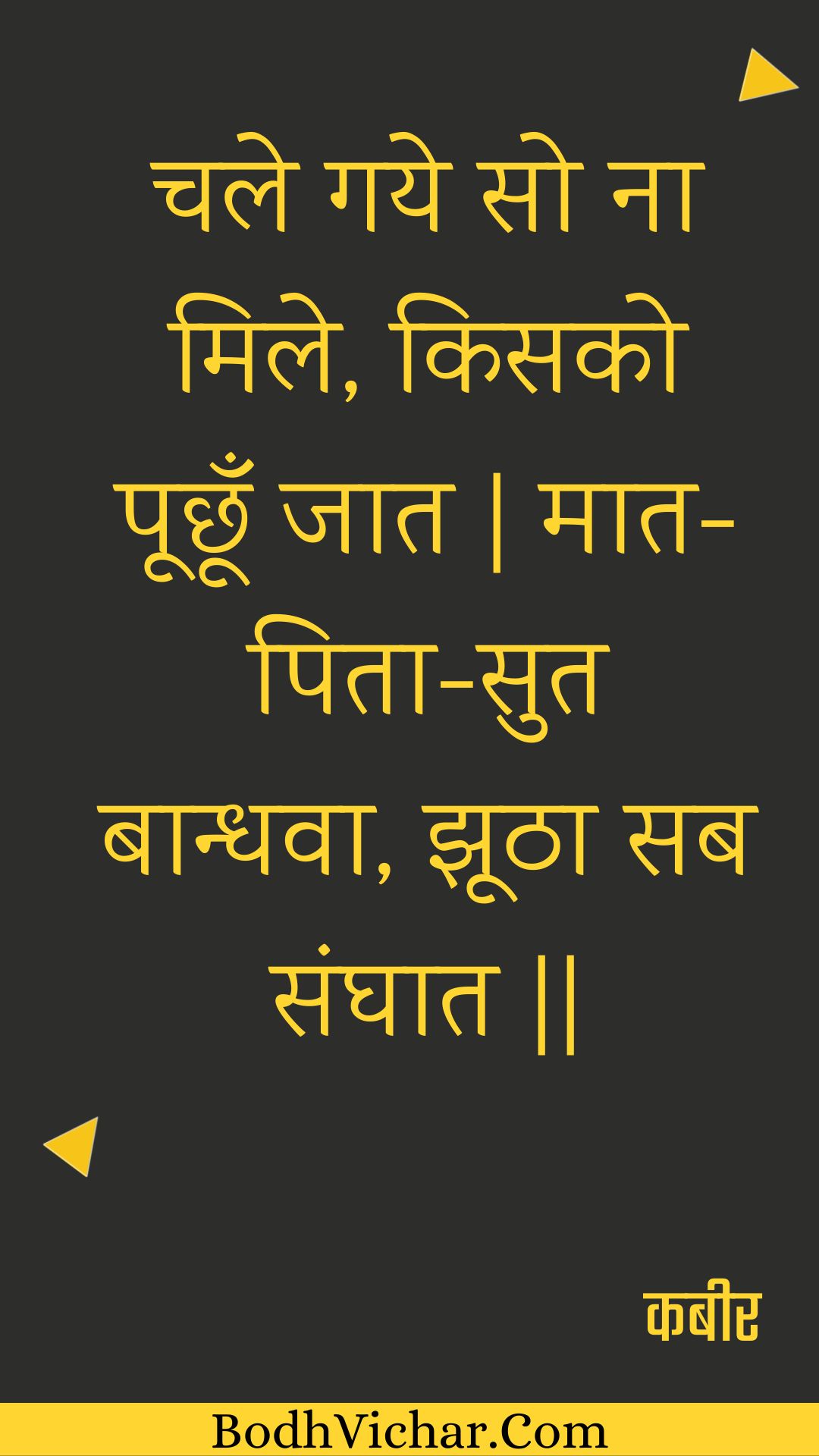 चले गये सो ना मिले, किसको पूछूँ जात | मात-पिता-सुत बान्धवा, झूठा सब संघात || : Chale gaye so na mile, kisako poochhoon jaat | maat-pita-sut baandhava, jhootha sab sanghaat || - कबीर