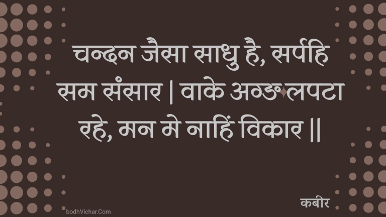 चन्दन जैसा साधु है, सर्पहि सम संसार | वाके अग्ङ लपटा रहे, मन मे नाहिं विकार || : Chandan jaisa saadhu hai, sarpahi sam sansaar | vaake agn lapata rahe, man me naahin vikaar || - कबीर