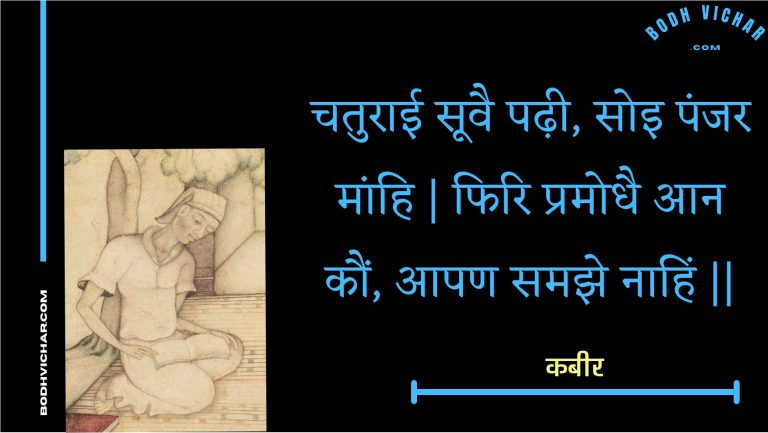 चतुराई सूवै पढ़ी, सोइ पंजर मांहि | फिरि प्रमोधै आन कौं, आपण समझे नाहिं || : Chaturaee soovai padhee, soi panjar maanhi | phiri pramodhai aan kaun, aapan samajhe naahin || - कबीर