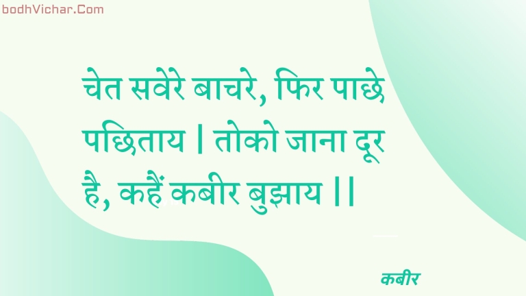 चेत सवेरे बाचरे, फिर पाछे पछिताय | तोको जाना दूर है, कहैं कबीर बुझाय || : Chet savere baachare, phir paachhe pachhitaay | toko jaana door hai, kahain kabeer bujhaay || - कबीर