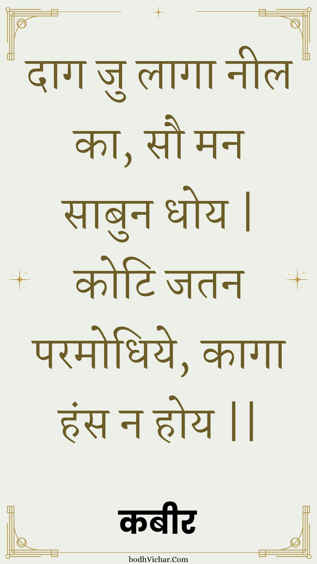 दाग जु लागा नील का, सौ मन साबुन धोय | कोटि जतन परमोधिये, कागा हंस न होय || : Daag ju laaga neel ka, sau man saabun dhoy | koti jatan paramodhiye, kaaga hans na hoy || - कबीर