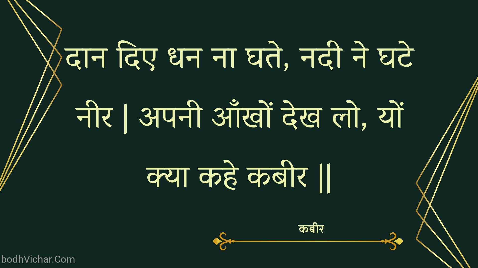 दान दिए धन ना घते, नदी ने घटे नीर | अपनी आँखों देख लो, यों क्या कहे कबीर || : Daan die dhan na ghate, nadee ne ghate neer | apanee aankhon dekh lo, yon kya kahe kabeer || - कबीर